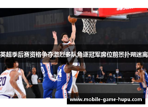 英超季后赛资格争夺激烈多队角逐冠军席位前景扑朔迷离