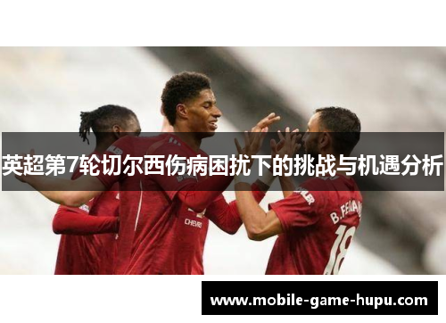 英超第7轮切尔西伤病困扰下的挑战与机遇分析