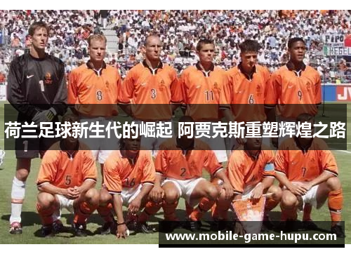 荷兰足球新生代的崛起 阿贾克斯重塑辉煌之路