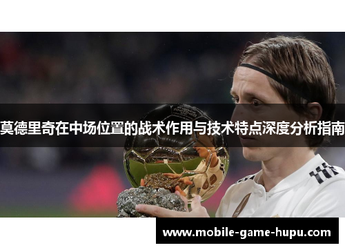 莫德里奇在中场位置的战术作用与技术特点深度分析指南