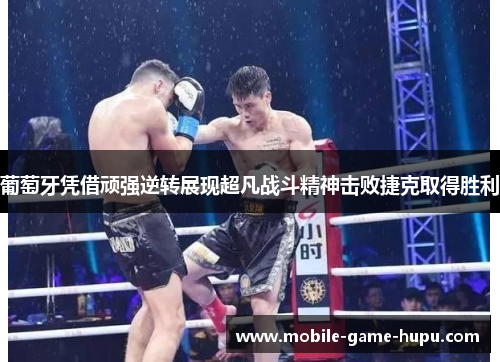 葡萄牙凭借顽强逆转展现超凡战斗精神击败捷克取得胜利