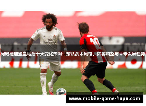 阿诺德加盟皇马后十大变化预测：球队战术风格、阵容调整与未来发展趋势