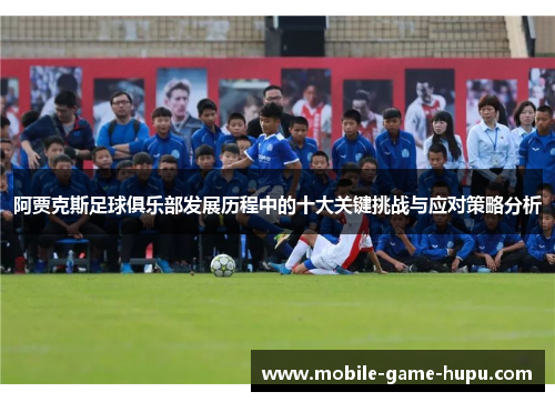 阿贾克斯足球俱乐部发展历程中的十大关键挑战与应对策略分析