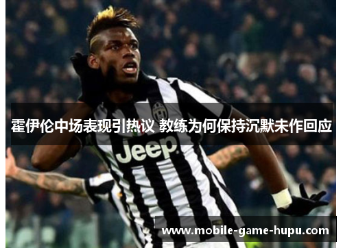 霍伊伦中场表现引热议 教练为何保持沉默未作回应