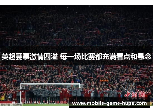 英超赛事激情四溢 每一场比赛都充满看点和悬念
