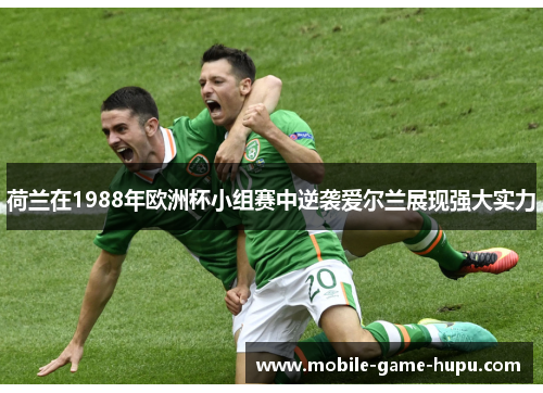 荷兰在1988年欧洲杯小组赛中逆袭爱尔兰展现强大实力