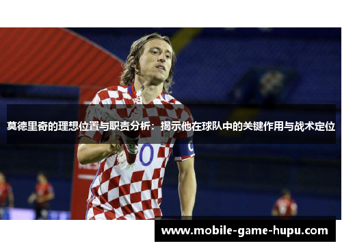 莫德里奇的理想位置与职责分析：揭示他在球队中的关键作用与战术定位