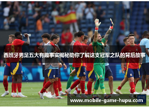 西班牙男足五大有趣事实揭秘助你了解这支冠军之队的背后故事