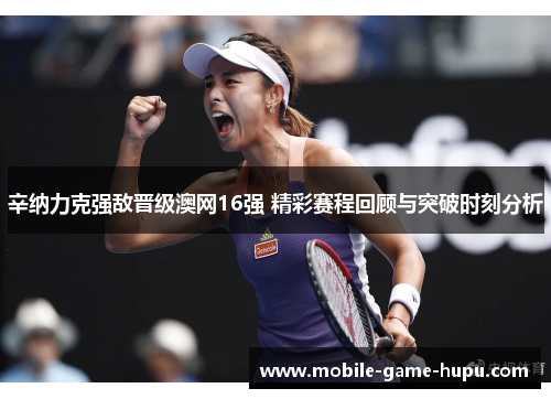 辛纳力克强敌晋级澳网16强 精彩赛程回顾与突破时刻分析