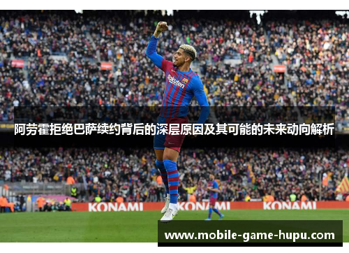 阿劳霍拒绝巴萨续约背后的深层原因及其可能的未来动向解析