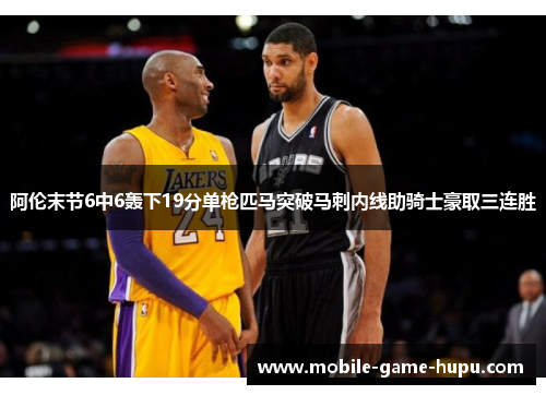 阿伦末节6中6轰下19分单枪匹马突破马刺内线助骑士豪取三连胜