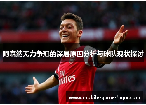 阿森纳无力争冠的深层原因分析与球队现状探讨