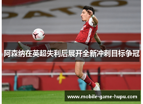 阿森纳在英超失利后展开全新冲刺目标争冠