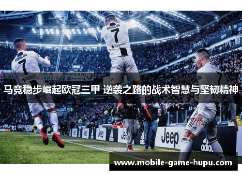 马竞稳步崛起欧冠三甲 逆袭之路的战术智慧与坚韧精神