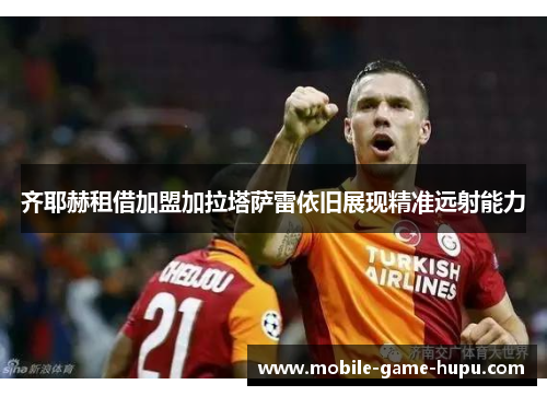 齐耶赫租借加盟加拉塔萨雷依旧展现精准远射能力