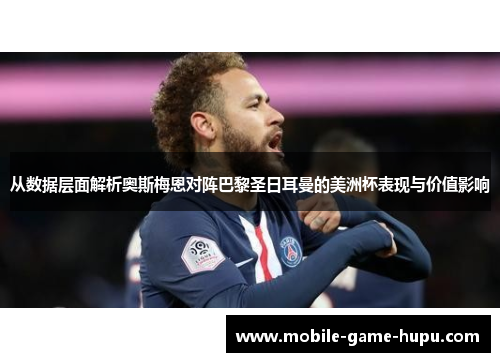 从数据层面解析奥斯梅恩对阵巴黎圣日耳曼的美洲杯表现与价值影响