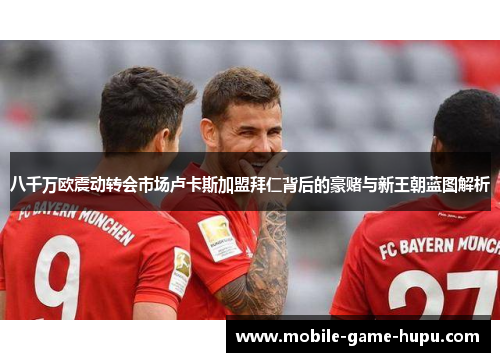 八千万欧震动转会市场卢卡斯加盟拜仁背后的豪赌与新王朝蓝图解析